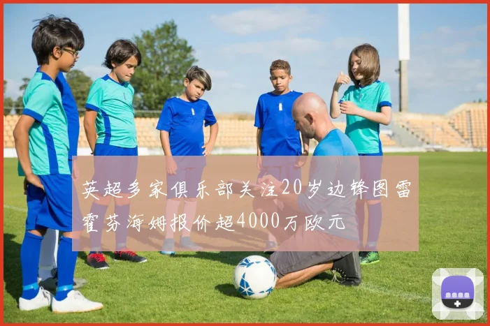 英超多家俱乐部关注20岁边锋图雷霍芬海姆报价超4000万欧元